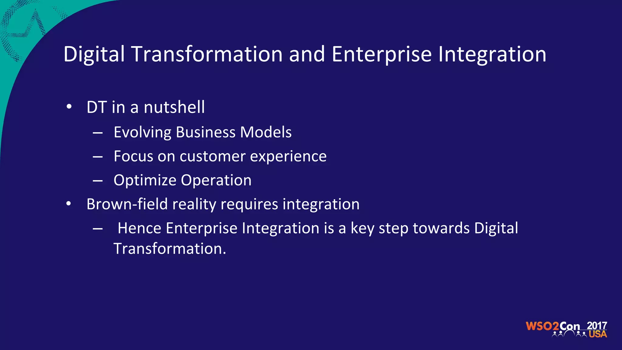 Digital Transformation and Enterprise Integration
• DT in a nutshell
– Evolving Business Models
– Focus on customer experience
– Optimize Operation
• Brown-field reality requires integration
– Hence Enterprise Integration is a key step towards Digital
Transformation.
 