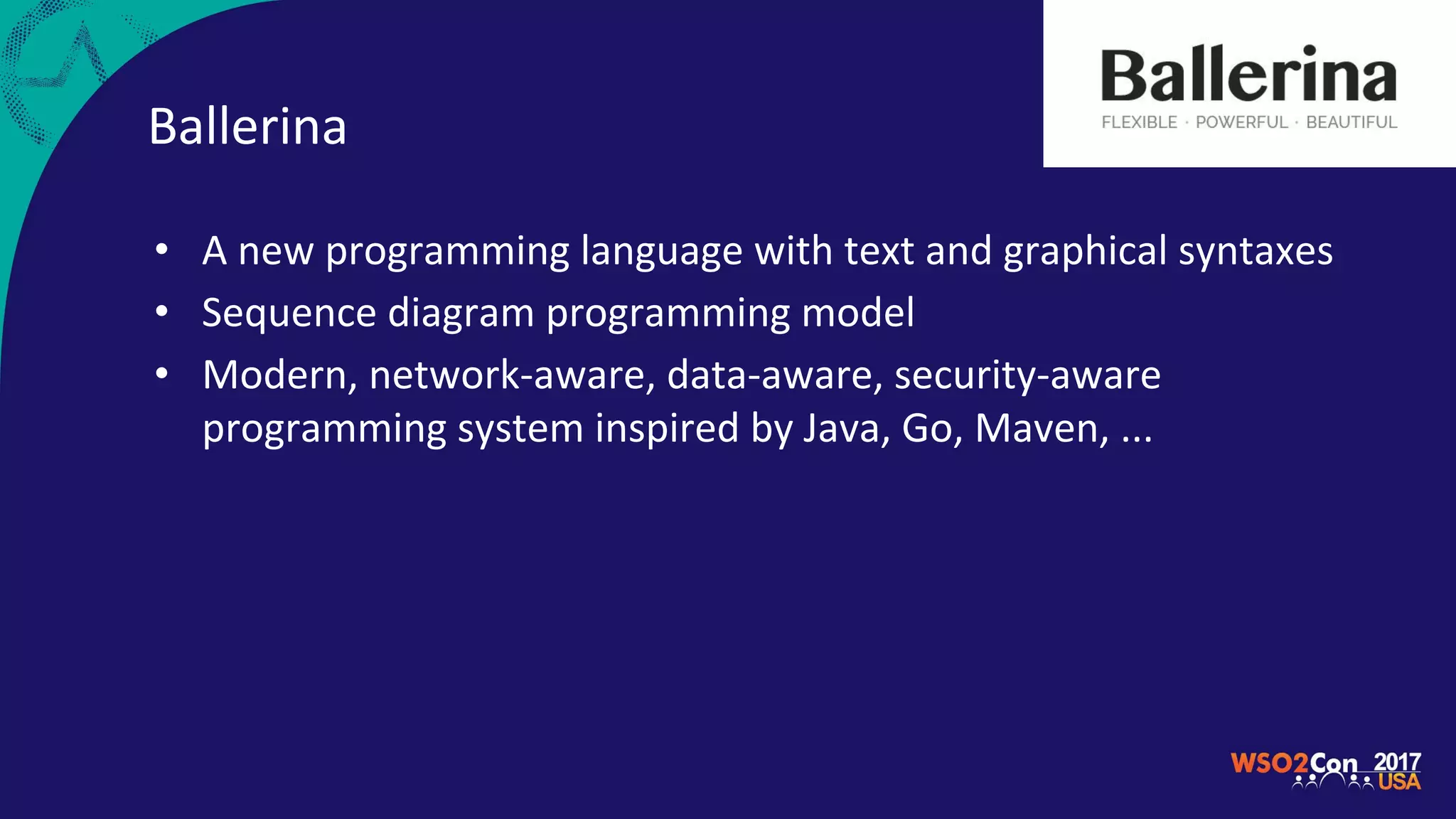 Ballerina
• A new programming language with text and graphical syntaxes
• Sequence diagram programming model
• Modern, network-aware, data-aware, security-aware
programming system inspired by Java, Go, Maven, ...
 