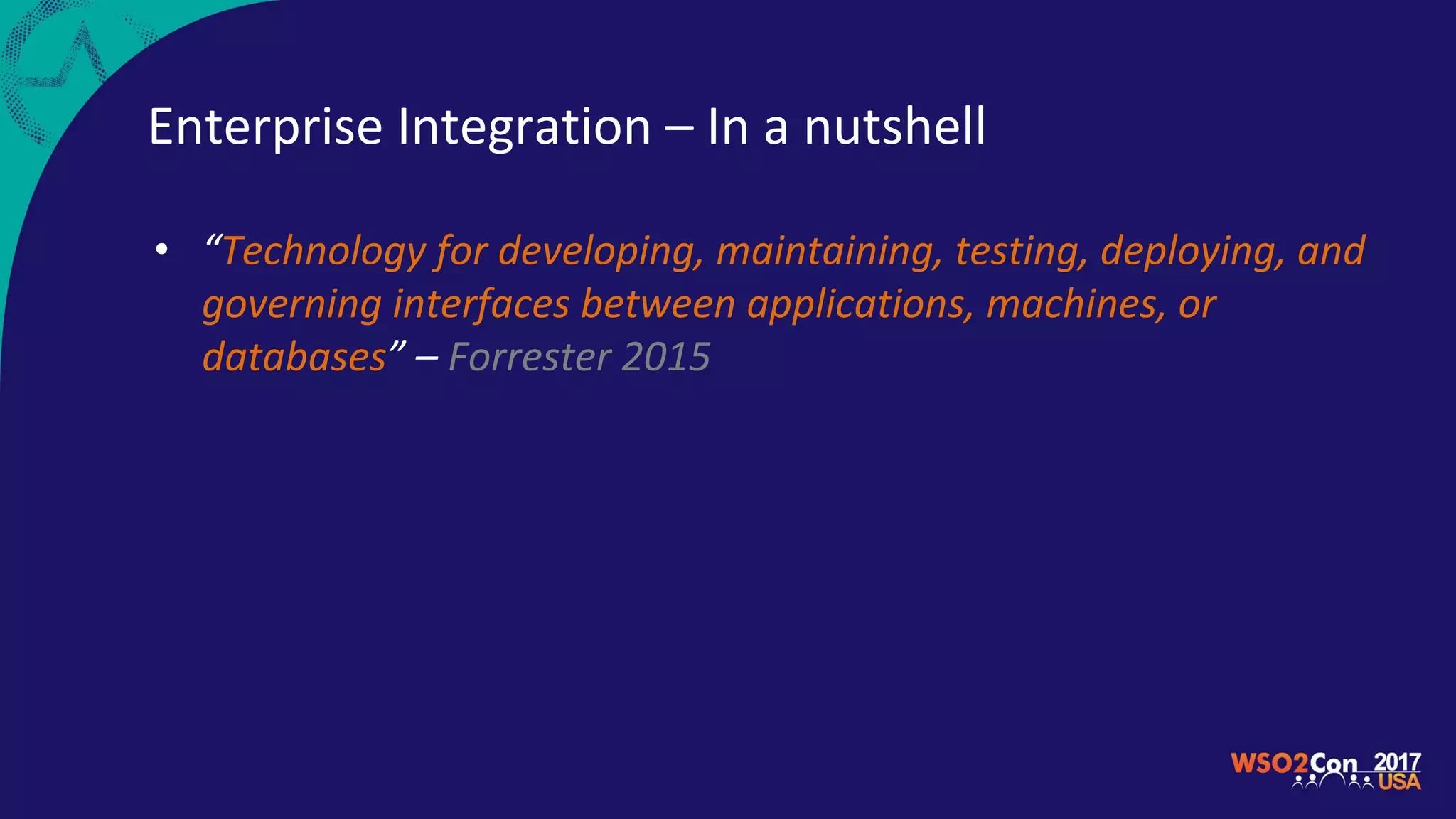 Enterprise Integration – In a nutshell
• “Technology for developing, maintaining, testing, deploying, and
governing interfaces between applications, machines, or
databases” – Forrester 2015
 