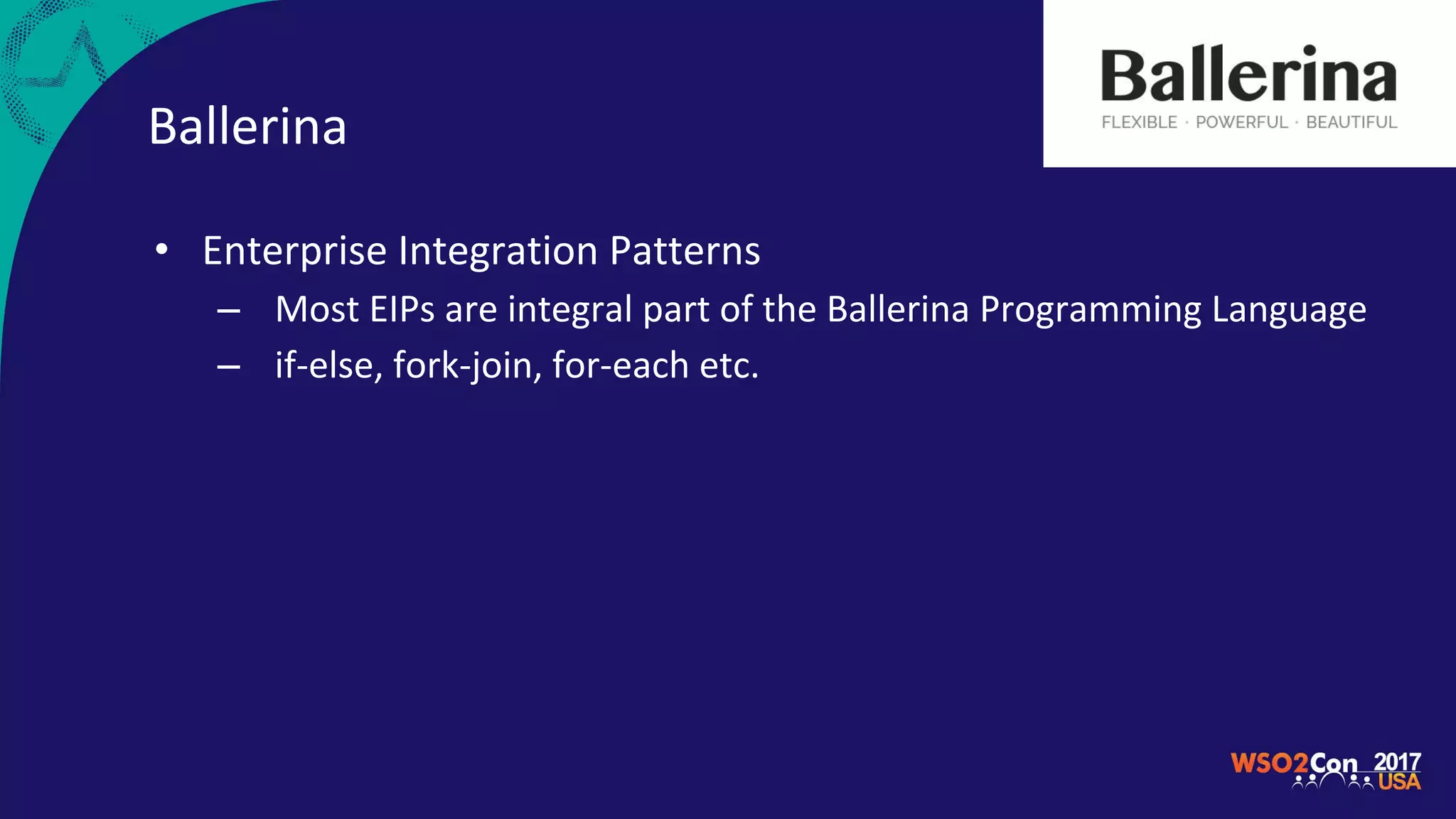 Ballerina
• Enterprise Integration Patterns
– Most EIPs are integral part of the Ballerina Programming Language
– if-else, fork-join, for-each etc.
 
