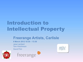 Introduction to
Intellectual Property
  Freerange Artists, Carlisle
  8 March 2012 10:30 – 13:30
  Jane Lambert
  Tom Hutchinson
  David Flint
 