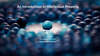An Introduction to Intellectual Property
By
Raja Selvam
Managing Attorney
Selvam and Selvam
rselvam@selvamandselvam.in
www.selvamandselvam.in
 