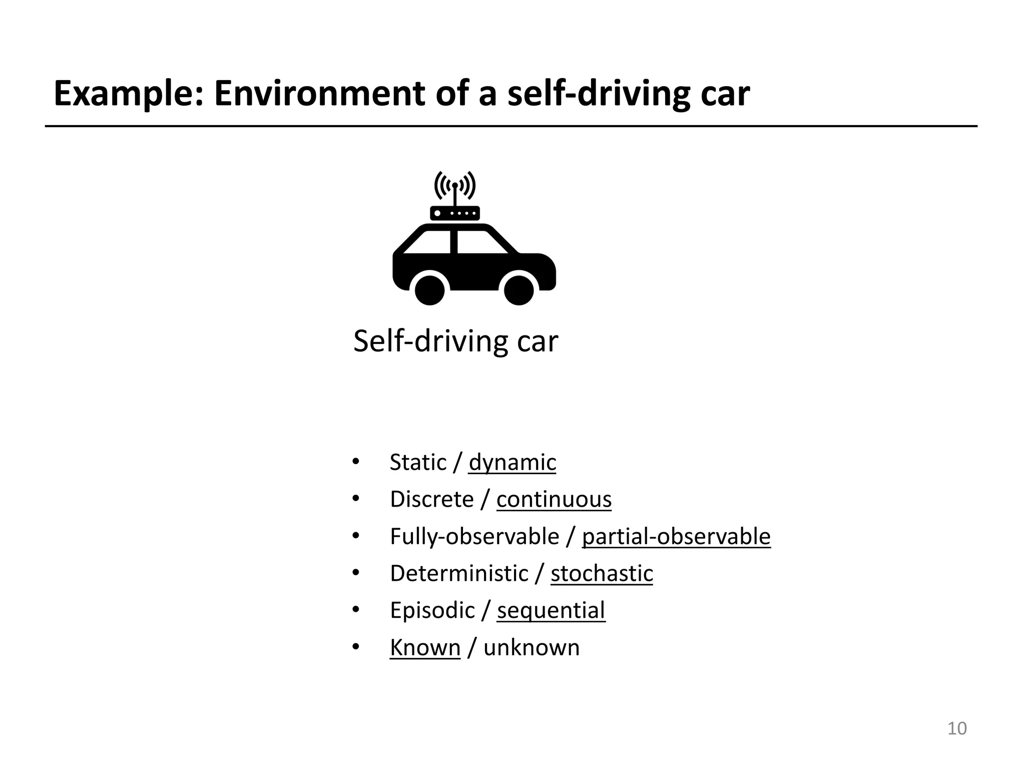 • Static / dynamic
• Discrete / continuous
• Fully-observable / partial-observable
• Deterministic / stochastic
• Episodic / sequential
• Known / unknown
Self-driving car
Example: Environment of a self-driving car
10
 