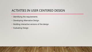 ACTIVITIES IN USER CENTERED DESIGN
• Identifying the requirements
• Developing Alternative Design
• Building interactive versions of the design
• Evaluating Design
 