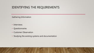 IDENTIFYING THE REQUIREMENTS
Gathering Information
• Interviews
• Questionnaries
• Customer Observation
• Studying the existing systems and documentation
 