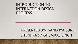 INTRODUCTION TO
INTERACTION DESIGN
PROCESS
PRESENTED BY- SANDHYA SONI ,
JITENDRA SINGH , VIKAS SINGH
 