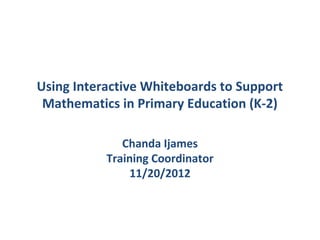Using Interactive Whiteboards to Support
 Mathematics in Primary Education (K-2)

              Chanda Ijames
           Training Coordinator
               11/20/2012
 