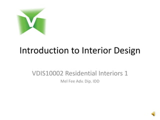 Introduction to Interior Design
VDIS10002 Residential Interiors 1
Mel Fee Adv. Dip. IDD
 