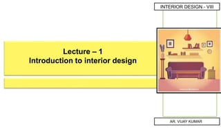 AR. VIJAY KUMAR
INTERIOR DESIGN - VIII
Lecture – 1
Introduction to interior design
 