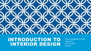 INTRODUCTION TO
INTERIOR DESIGN
Ar.& Env.Designer M.Tariq
Lecture-01
Oct. 10, 2019
Ar-2016
 