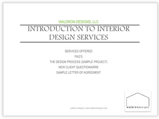INTRODUCTION TO INTERIOR
DESIGN SERVICES
waldron designs | www.waldrondesigns.com
SERVICES OFFERED
FAQ’S
THE DESIGN PROCESS (SAMPLE PROJECT)
NEW CLIENT QUESTIONAIRRE
SAMPLE LETTER OF AGREEMENT
WALDRON DESIGNS, LLC
 