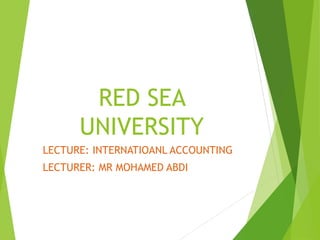 RED SEA
UNIVERSITY
LECTURE: INTERNATIOANL ACCOUNTING
LECTURER: MR MOHAMED ABDI
 