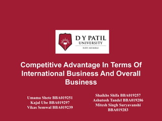 Competitive Advantage In Terms Of
International Business And Overall
Business
Umama Shete BBA019251
Kajal Ube BBA019297
Vikas Semwal BBA019239
Shaikhs Shifa BBA019257
Ashutosh Tandel BBA019286
Mitesh Singh Suryavanshi
BBA019283
 
