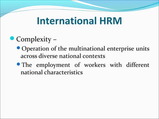 International HRM
Complexity –
Operation of the multinational enterprise units
across diverse national contexts
The employment of workers with different
national characteristics
 