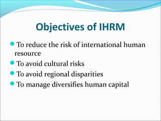 Objectives of IHRM
To reduce the risk of international human
resource
To avoid cultural risks
To avoid regional disparities
To manage diversifies human capital
 