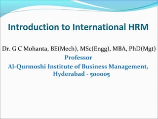 Introduction to International HRM
Dr. G C Mohanta, BE(Mech), MSc(Engg), MBA, PhD(Mgt)
Professor
Al-Qurmoshi Institute of Business Management,
Hyderabad - 500005
 