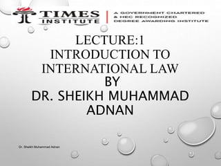 LECTURE:1
INTRODUCTION TO
INTERNATIONAL LAW
BY
DR. SHEIKH MUHAMMAD
ADNAN
Dr. Sheikh Muhammad Adnan
 