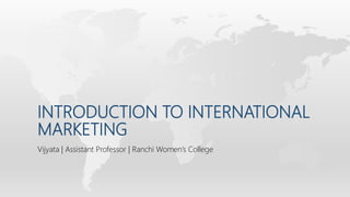 INTRODUCTION TO INTERNATIONAL
MARKETING
Vijyata | Assistant Professor | Ranchi Women’s College
 