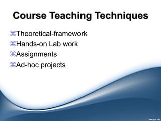 Course Teaching Techniques
Theoretical-framework
Hands-on Lab work
Assignments
Ad-hoc projects
 