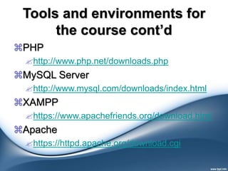 Tools and environments for
the course cont’d
PHP
http://www.php.net/downloads.php
MySQL Server
http://www.mysql.com/downloads/index.html
XAMPP
https://www.apachefriends.org/download.html
Apache
https://httpd.apache.org/download.cgi
 