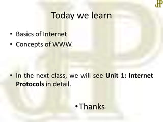 Today we learn
• Basics of Internet
• Concepts of WWW.
• In the next class, we will see Unit 1: Internet
Protocols in detail.
•Thanks
 