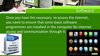 Software
Once you have the necessary to access the internet,
you need to ensure that some basic software
programmes are installed in the computer for internet
access and communication through it.
 