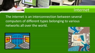 Internet
The internet is an interconnection between several
computers of different types belonging to various
networks all over the world.
 
