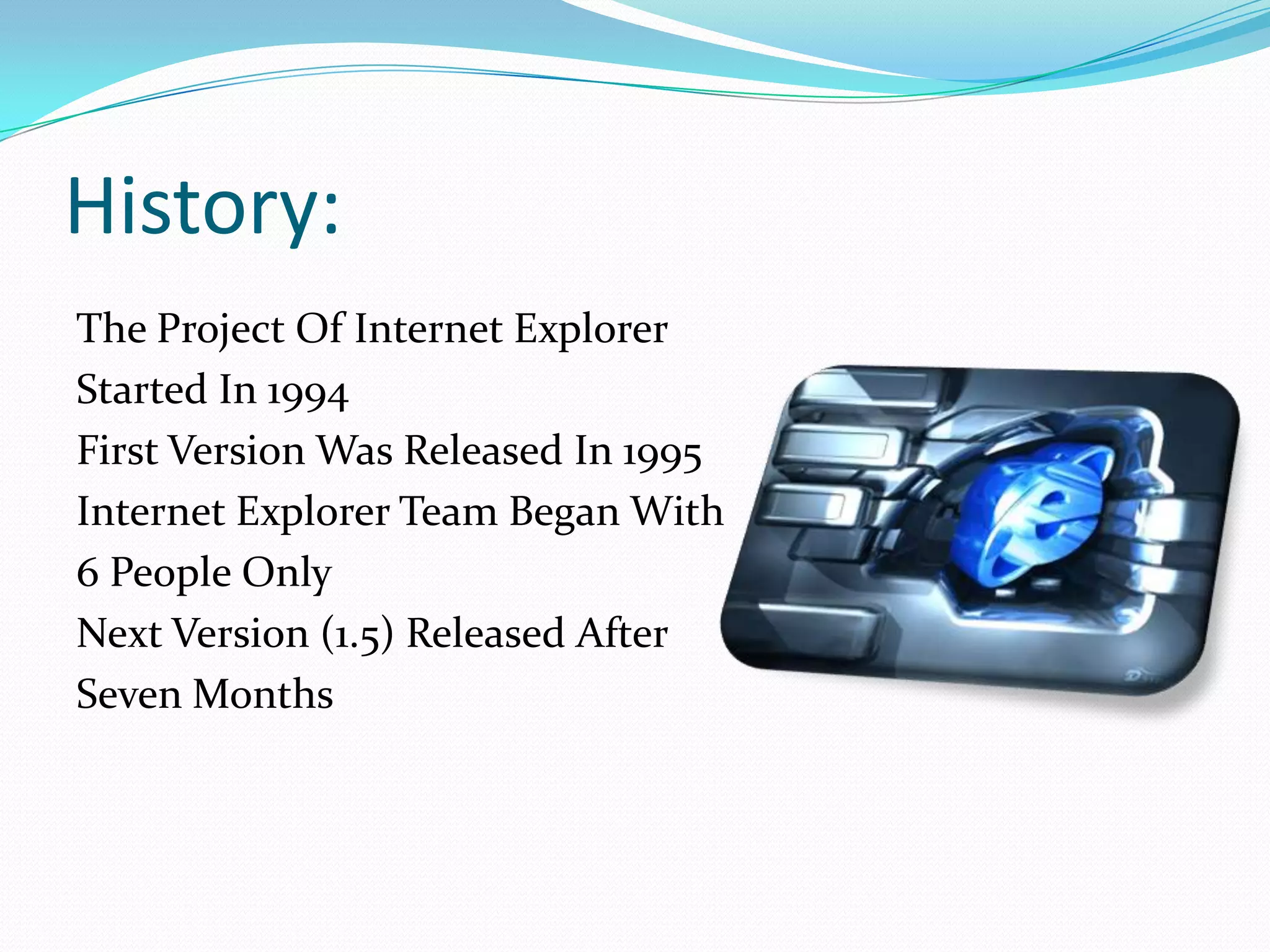 History:
The Project Of Internet Explorer
Started In 1994
First Version Was Released In 1995
Internet Explorer Team Began With
6 People Only
Next Version (1.5) Released After
Seven Months