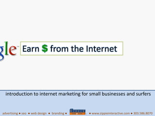 Earn $ from the Internet introduction to internet marketing for small businesses and surfers advertising ● seo  ● web design  ●  branding ● ● www.zippieinteractive.com ● 303.586.8070 