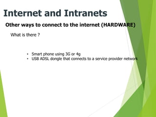 Other ways to connect to the internet (HARDWARE)
Internet and Intranets
What is there ?
• Smart phone using 3G or 4g
• USB ADSL dongle that connects to a service provider network
 