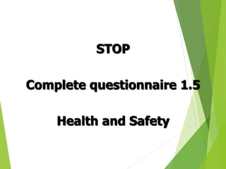 STOP
Complete questionnaire 1.5
Health and Safety
 