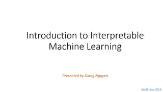 Introduction to Interpretable
Machine Learning
Presented by Giang Nguyen
KAIST, Nov 2019
 