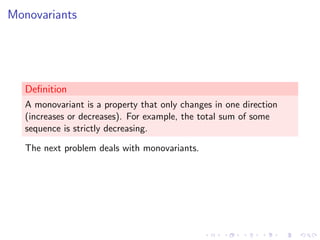 Monovariants
Deﬁnition
A monovariant is a property that only changes in one direction
(increases or decreases). For example, the total sum of some
sequence is strictly decreasing.
The next problem deals with monovariants.
 