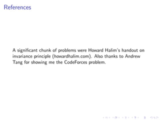 References
A signiﬁcant chunk of problems were Howard Halim’s handout on
invariance principle (howardhalim.com). Also thanks to Andrew
Tang for showing me the CodeForces problem.
 