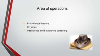 Area of operations
• Private organizations.
• Personal.
• Intelligence and background screening.
 