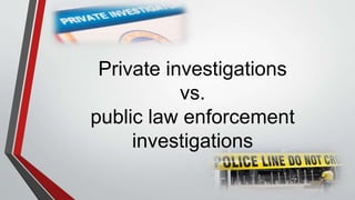 Private investigations
vs.
public law enforcement
investigations
 