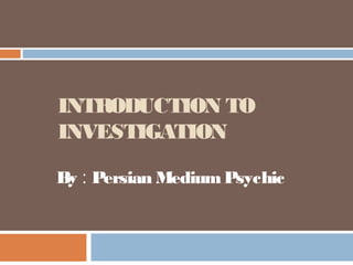 INTRODUCTION TO
INVESTIGATION
By : Persian Medium Psychic
 