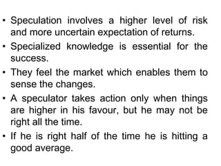 • Speculation involves a higher level of risk
and more uncertain expectation of returns.
• Specialized knowledge is essent...