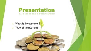 Presentation
 What is investment ?
 Type of investment
 