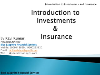 Blue sapphire Financial Services
Introduction to Investments and Insurance
By Ravi Kumar,
Financial Advisor
Blue Sapphire Financial Services
Mobile: 9900113820 / 9900253820
Email : rk.finadvisor@gmail.com
Web : rkyouradvisor.webs.com
 