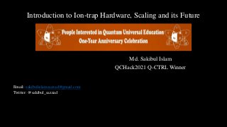 Introduction to Ion-trap Hardware, Scaling and its Future
Md. Sakibul Islam
QCHack2021 Q-CTRL Winner
Email: sakibulislamsazzad@gmail.com
Twitter: @sakibul_sazzad
 