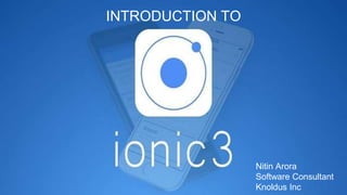 INTRODUCTION TO IONIC3
Nitin Arora
Software Consultant
Knoldus Inc
INTRODUCTION TO
 