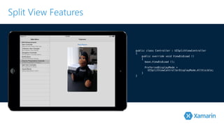 Split View Features 
public class Controller : UISplitViewController 
{ 
public override void ViewDidLoad () 
{ 
! base.ViewDidLoad (); 
PreferredDisplayMode = 
UISplitViewControllerDisplayMode.AllVisible; 
} 
} 
 