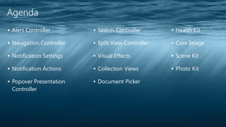 Agenda 
▪ Alert Controller 
▪ Navigation Controller 
▪ Notification Settings 
▪ Notification Actions 
▪ Popover Presentation 
Controller 
▪ Search Controller 
▪ Split View Controller 
▪ Visual Effects 
▪ Collection Views 
▪ Document Picker 
▪ Health Kit 
▪ Core Image 
▪ Scene Kit 
▪ Photo Kit 
 