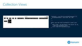 Collection Views 
flowLayout = new UICollectionViewFlowLayout (){ 
EstimatedItemSize = new SizeF (44, 144) 
}!; 
.!.. 
public override SizeF SizeThatFits (SizeF size) 
{ 
label.Frame = new RectangleF (new PointF (0, 0), 
label.AttributedText.Size); 
return label.AttributedText.Size; 
} 
 