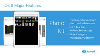 Photo 
Kit 
▪ Framework to work with 
photo and video assets 
▪ Fetch Results - 
PHAsset.FetchAssets 
▪ Write Changes - 
PhotoLibraryObserver 
iOS 8 Major Features 
 