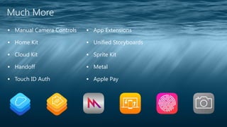 Much More 
▪ Manual Camera Controls 
▪ Home Kit 
▪ Cloud Kit 
▪ Handoff 
▪ Touch ID Auth 
▪ App Extensions 
▪ Unified Storyboards 
▪ Sprite Kit 
▪ Metal 
▪ Apple Pay 
 