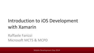 Mobile Development Day 2014
Introduction to iOS Development
with Xamarin
Raffaele Fanizzi
Microsoft MCTS & MCPD
 