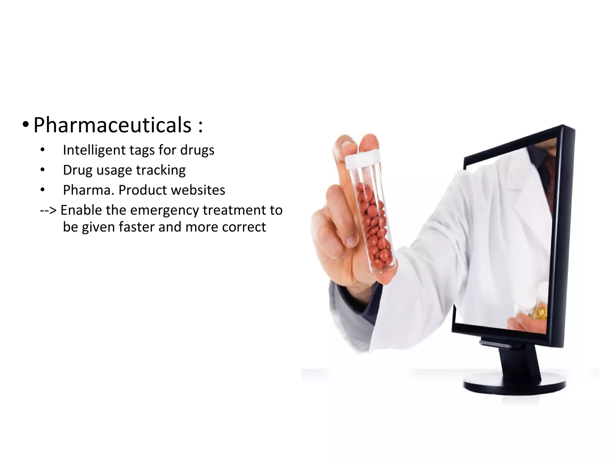 •Pharmaceuticals :
• Intelligent tags for drugs
• Drug usage tracking
• Pharma. Product websites
­­> Enable the emergency treatment to
be given faster and more correct
 