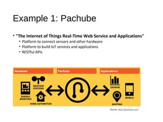 Example 1: Pachube
• "The Internet of Things Real-Time Web Service and Applications"
• Platform to connect sensors and other hardware
• Platform to build IoT services and applications
• RESTful APIs
 